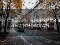 风车动漫三连问:先问评论区是不是改写,再把范围写边界